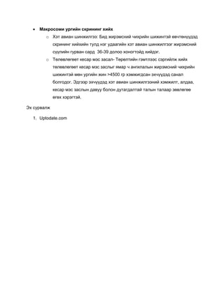  Макросоми ургийн скрининг хийх
o Хэт авиан шинжилгээ: Бид жирэмсний чихрийн шижинтэй өвчтөнүүдэд
скрининг хийхийн тулд нэг удаагийн хэт авиан шинжилгээг жирэмсний
сүүлийн гурван сард 36-39 долоо хоногтойд хийдэг.
o Төлөвлөгөөт кесар мэс засал- Төрөлтийн гэмтлээс сэргийлж хийх
төлөвлөгөөт кесар мэс заслыг ямар ч ангилалын жирэмсний чихрийн
шижинтэй мөн ургийн жин >4500 гр хэмжигдсан эхчүүдэд санал
болгодог. Эдгээр эхчүүдэд хэт авиан шинжилгээний хэмжилт, алдаа,
кесар мэс заслын давуу болон дутагдалтай талын талаар зөвлөгөө
өгөх хэрэгтэй.
Эх сурвалж
1. Uptodate.com
 