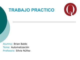 TRABAJO PRACTICO




Alumno: Brian Baldo
Tema: Automatización
Profesora: Silvia Núñez
 