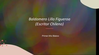 Baldomero Lillo Figueroa
(Escritor Chileno)
Primer Año Básico
 