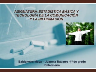 ASIGNATURA:ESTADÍSTICA BÁSICA Y  TECNOLOGÍA DE LA COMUNICACIÓN Y LA INFORMACIÓN Baldomero Maya – Juanma Navarro -1º de grado Enfermería  