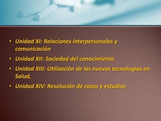 Unidad XI: Relaciones interpersonales y comunicaciónUnidad XII: Sociedad del conocimientoUnidad XIII: Utilización de las nuevas tecnologías en Salud,Unidad XIV: Resolución de casos y estudios