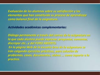 EL APRENDIZAJE INTEGRADO EN LA ASIGNATURA, se materializará en un informe detallado del alumno sobre las competencias aprendidas, y conseguidas o mejoradas, su aprendizaje, poniendo todos los elementos de comunicación, escucha, diálogo, consenso, participación, iniciativa, discernimiento , material y método empleados, resultados, etc..que se han trabajado en la asignatura, de manera reflexionada y crítica, sobre la propia autonomía en el proceso y la propia responsabilidad  al mismo.Ponderación………………………………….1,25