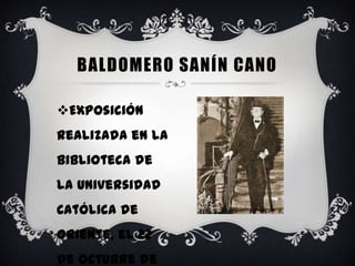 BALDOMERO SANÍN CANO

Exposición
realizada en la
Biblioteca de
la Universidad
Católica de
Oriente, el 22
de Octubre de
 