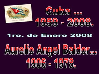 1ro. de Enero 2008 Cuba ... 1959 - 2008. Aurelio Angel Baldor... 1906 - 1978. 