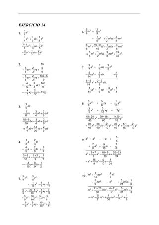 EJERCICIO 24
1.

1 2
a
2
1 2
1
2
a + ab − b 2
4
3
5

5 3
6. 6 m +
+

2 +1 2 1
2
a + ab − b 2
4
3
5
3 2 1
2 2
= a + ab − b
4
3
5

4
2
5
− xy − yz +
5
3
9

7.

4
2
135 + 5
xy − yz +
5
3
9
4
2
140
= − xy − yz +
5
3
9
4
2
= − xy − yz + 15 5
9
5
3
−

3
bc
3.
5
1
− bc
6

3
2
ab + cd
4
9

18 − 5
3
2
bc + ab + cd
30
4
9
3
13
2
⇒ ab +
bc + cd
4
30
9

1
2
a −
b
4.
2
3
4
2
1
− a −
b +
5
9
2
5−8
6+2
1
a−
b+
10
9
2
3
8
1
=−
a− b+
10
9
2

5 2
5. 9 x −
−

3 2
y
8
1 2
5
3
y − xy +
10
7
11

5 2 30 + 8 2 5
3
x −
y − xy +
9
80
7
11
5
38 2 5
3
= x2 −
y − xy +
9
80
7
11
5
5
19 2 3
⇒ x 2 − xy −
y +
9
7
40
11

1 2
3
m n − mn2
2
8

3 2
a +
7
5 2
−
a −
14

1
3
ab − b2
3
5
1
1
+
ab
2
8

6−5 2 2−3
a +
ab
14
6
1 2
1
3
1
a −
ab − b 2 +
14
6
5
8

8.

+

+

5 3 10 + 9 3 1 2
3
m +
n + m n − mn2
6
45
2
8
5 3 1 2
3
19 3
2
⇒ m + m n − mn +
n
6
2
8
45

15

2.

2 3
n
9
1 3
n
5

3 2
x
8
3 2
x
5

5
xy
6
3
+
xy
10

+

−

1 2
y
10

−

2y 2

15 + 24 2 50 + 18
1+ 20 2
x +
xy −
y
40
60
10
39 2 68
21 2 39 2 17
21 2
=
x +
xy −
y =
x +
xy −
y
40
60
10
40
15
10

3
2
9. a + a

+

−

+

a

7 2
9
a −
a −
8
10

5
6
7
8

8 + 7 2 10 + 9
20 − 21
a −
a+
8
10
24
15 2 19
1
3
=a +
a −
a−
8
10
24

a3 +

7
3
2
10 . m + 12 mn
5
− mn2
9

−

4 3
n
7

− n3

+

5 2
1
m n+
21
8

21− 20
4+7 3 5 2
1
mn2 −
n + m n+
36
7
21
8
5
1
11
1
⇒ m3 + m2n +
mn2 − n3 +
21
36
7
8

m3 +

 