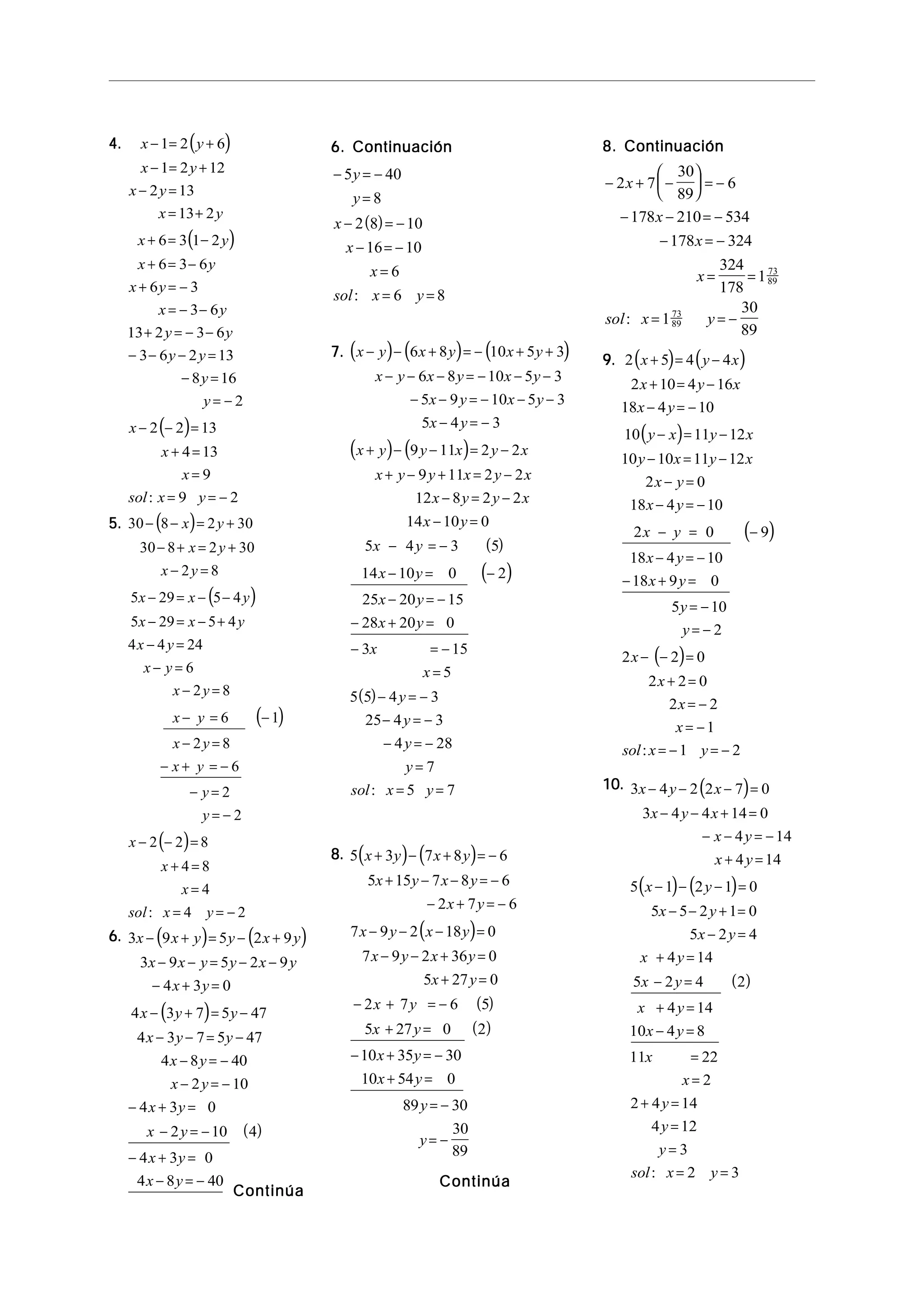 4.4.4.4.4. ( )
( )
( )
x y
x y
x y
x y
x y
x y
x y
x y
y y
y y
y
y
x
x
x
sol x y
− = +
− = +
− =
= +
+ = −
+ = −
+ = −
= − −
+ = − −
− − − =
− =
= −
− − =
+ =
=
= = −
1 2 6
1 2 12
2 13
13 2
6 3 1 2
6 3 6
6 3
3 6
13 2 3 6
3 6 2 13
8 16
2
2 2 13
4 13
9
9 2:
5.5.5.5.5. ( )
( )
( )
( )
30 8 2 30
30 8 2 30
2 8
5 29 5 4
5 29 5 4
4 4 24
6
2 8
6 1
2 8
6
2
2
2 2 8
4 8
4
4 2
− − = +
− + = +
− =
− = − −
− = − +
− =
− =
− =
− = −
− =
− + = −
− =
= −
− − =
+ =
=
= = −
x y
x y
x y
x x y
x x y
x y
x y
x y
x y
x y
x y
y
y
x
x
x
sol x y:
6.6.6.6.6. ( ) ( )
( )
( )
3 9 5 2 9
3 9 5 2 9
4 3 0
4 3 7 5 47
4 3 7 5 47
4 8 40
2 10
4 3 0
2 10 4
4 3 0
4 8 40
x x y y x y
x x y y x y
x y
x y y
x y y
x y
x y
x y
x y
x y
x y
− + = − +
− − = − −
− + =
− + = −
− − = −
− = −
− = −
− + =
− = −
− + =
− = −
6. Continuación6. Continuación6. Continuación6. Continuación6. Continuación
( )
− = −
=
− = −
− = −
=
= =
5 40
8
2 8 10
16 10
6
6 8
y
y
x
x
x
sol x y:
7.7.7.7.7. ( ) ( ) ( )
( ) ( )
( )
( )
( )
x y x y x y
x y x y x y
x y x y
x y
x y y x y x
x y y x y x
x y y x
x y
x y
x y
x y
x y
x
x
− − + = − + +
− − − = − − −
− − = − − −
− = −
+ − − = −
+ − + = −
− = −
− =
− = −
− = −
− = −
− + =
− = −
=
6 8 10 5 3
6 8 10 5 3
5 9 10 5 3
5 4 3
9 11 2 2
9 11 2 2
12 8 2 2
14 10 0
5 4 3 5
14 10 0 2
25 20 15
28 20 0
3 15
5
5 5 − = −
− = −
− = −
=
= =
4 3
25 4 3
4 28
7
5 7
y
y
y
y
sol x y:
8.8.8.8.8. ( ) ( )
( )
( )
( )
5 3 7 8 6
5 15 7 8 6
2 7 6
7 9 2 18 0
7 9 2 36 0
5 27 0
2 7 6 5
5 27 0 2
10 35 30
10 54 0
89 30
30
89
x y x y
x y x y
x y
x y x y
x y x y
x y
x y
x y
x y
x y
y
y
+ − + = −
+ − − = −
− + = −
− − − =
− − + =
+ =
− + = −
+ =
− + = −
+ =
= −
= −
ContinúaContinúaContinúaContinúaContinúa
8. Continuación8. Continuación8. Continuación8. Continuación8. Continuación
− + −





 = −
− − = −
− = −
= =
= = −
2 7
30
89
6
178 210 534
178 324
324
178
1
1
30
89
73
89
73
89
x
x
x
x
sol x y:
9.9.9.9.9. ( ) ( )
( )
( )
( )
2 5 4 4
2 10 4 16
18 4 10
10 11 12
10 10 11 12
2 0
18 4 10
2 0 9
18 4 10
18 9 0
5 10
2
2 2 0
2 2 0
2 2
1
1 2
x y x
x y x
x y
y x y x
y x y x
x y
x y
x y
x y
x y
y
y
x
x
x
x
sol x y
+ = −
+ = −
− = −
− = −
− = −
− =
− = −
− = −
− = −
− + =
= −
= −
− − =
+ =
= −
= −
= − = −:
10.10.10.10.10. ( )
( ) ( )
( )
3 4 2 2 7 0
3 4 4 14 0
4 14
4 14
5 1 2 1 0
5 5 2 1 0
5 2 4
4 14
5 2 4 2
4 14
10 4 8
11 22
2
2 4 14
4 12
3
2 3
x y x
x y x
x y
x y
x y
x y
x y
x y
x y
x y
x y
x
x
y
y
y
sol x y
− − − =
− − + =
− − = −
+ =
− − − =
− − + =
− =
+ =
− =
+ =
− =
=
=
+ =
=
=
= =:
ContinúaContinúaContinúaContinúaContinúa
 