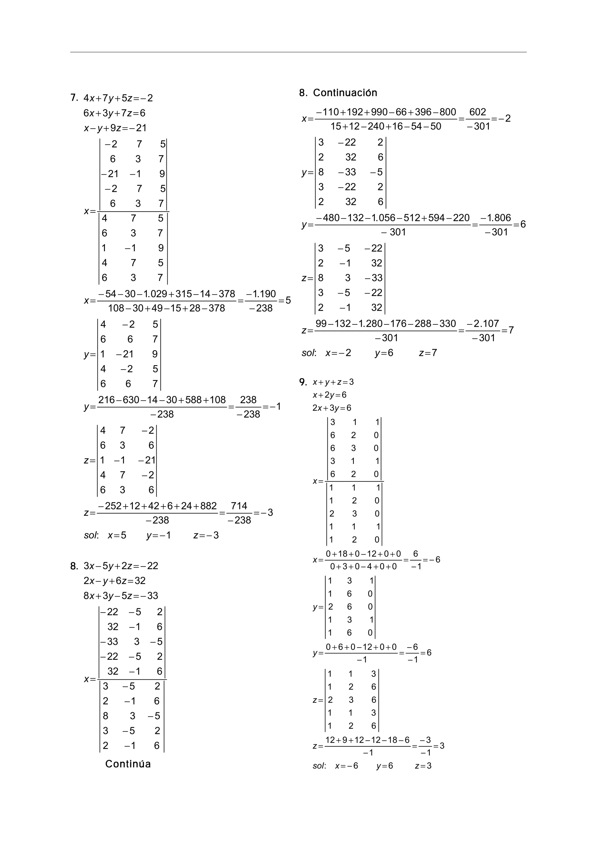 7.7.7.7.7. 4 7 5 2
6 3 7 6
9 21
2 7 5
6 3 7
21 1 9
2 7 5
6 3 7
4 7 5
6 3 7
1 1 9
4 7 5
6 3 7
54 30 1 029 315 14 378
108 30 49 15 28 378
1 190
238
5
4 2 5
6 6 7
1 21 9
4 2 5
6 6 7
216 630 14 30 588 108
238
238
238
1
4 7 2
6 3 6
1 1 21
4 7 2
6 3 6
252 12 42 6
x y z
x y z
x y z
x
x
y
y
z
z
+ + = −
+ + =
− + = −
=
−
− −
−
−
=
− − − + − −
− + − + −
=
−
−
=
=
−
−
−
=
− − − + +
−
=
−
= −
=
−
− −
−
=
− + + + +
. .
24 882
238
714
238
3
5 1 3
+
−
=
−
= −
= = − = −sol x y z:
8.8.8.8.8. 3 5 2 22
2 6 32
8 3 5 33
22 5 2
32 1 6
33 3 5
22 5 2
32 1 6
3 5 2
2 1 6
8 3 5
3 5 2
2 1 6
x y z
x y z
x y z
x
− + = −
− + =
+ − = −
=
− −
−
− −
− −
−
−
−
−
−
−
ContinúaContinúaContinúaContinúaContinúa
8. Continuación8. Continuación8. Continuación8. Continuación8. Continuación
x
y
y
z
z
sol x y z
=
− + + − + −
+ − + − −
=
−
= −
=
−
− −
−
=
− − − − + −
−
=
−
−
=
=
− −
−
−
− −
−
=
− − − − −
−
=
−
−
=
= − = =
110 192 990 66 396 800
15 12 240 16 54 50
602
301
2
3 22 2
2 32 6
8 33 5
3 22 2
2 32 6
480 132 1 056 512 594 220
301
1 806
301
6
3 5 22
2 1 32
8 3 33
3 5 22
2 1 32
99 132 1 280 176 288 330
301
2 107
301
7
2 6 7
. .
. .
:
9.9.9.9.9. x y z
x y
x y
x
x
y
y
z
z
sol x y z
+ + =
+ =
+ =
=
=
+ + − + +
+ + − + +
=
−
= −
=
=
+ + − + +
−
=
−
−
=
=
=
+ + − − −
−
=
−
−
=
= − = =
3
2 6
2 3 6
3 1 1
6 2 0
6 3 0
3 1 1
6 2 0
1 1 1
1 2 0
2 3 0
1 1 1
1 2 0
0 18 0 12 0 0
0 3 0 4 0 0
6
1
6
1 3 1
1 6 0
2 6 0
1 3 1
1 6 0
0 6 0 12 0 0
1
6
1
6
1 1 3
1 2 6
2 3 6
1 1 3
1 2 6
12 9 12 12 18 6
1
3
1
3
6 6 3:
 