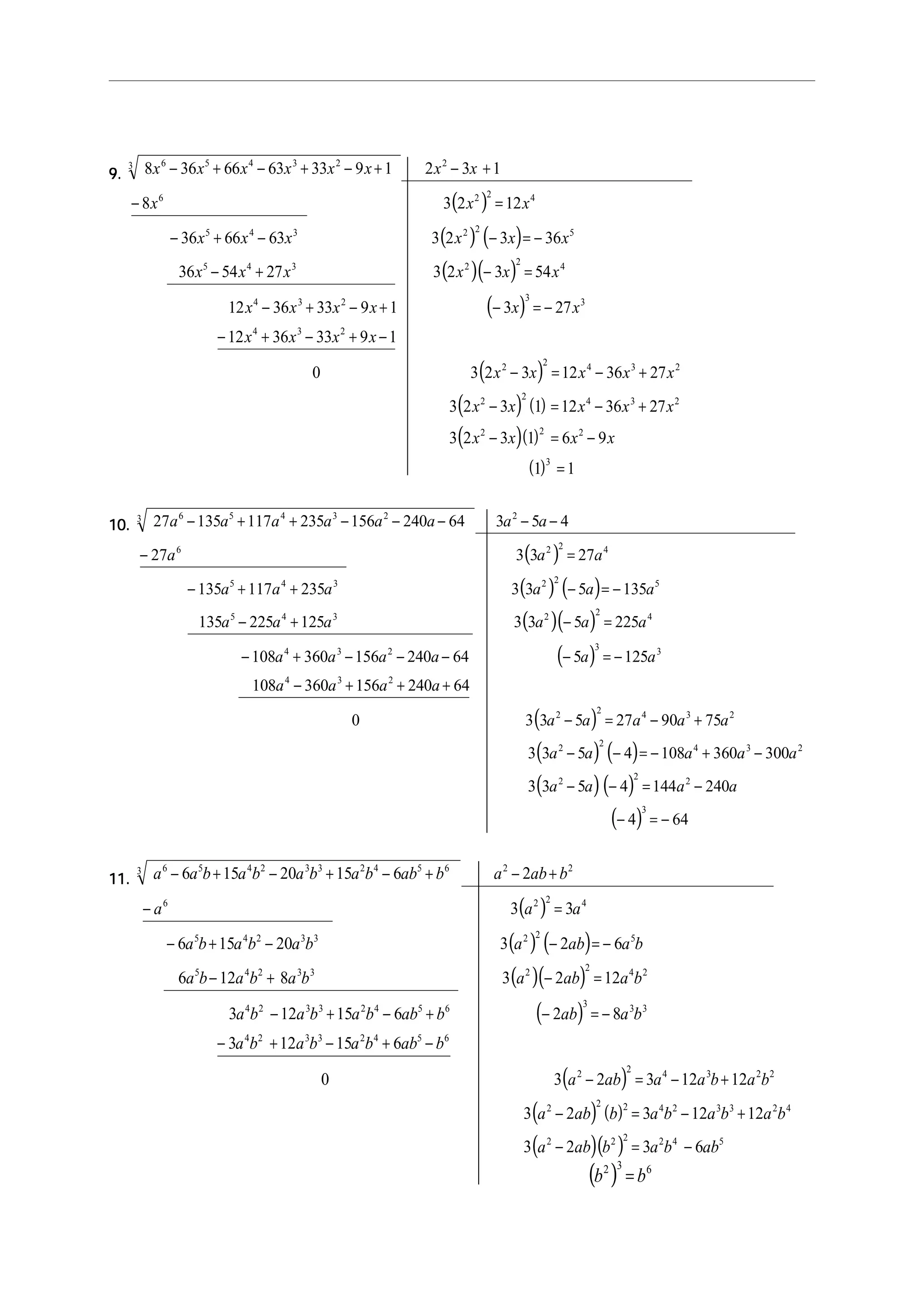 9.9.9.9.9.
( )
( ) ( )
( )( )
( )
( )
8 36 66 63 33 9 1 2 3 1
8 3 2 12
36 66 63 3 2 3 36
36 54 27 3 2 3 54
12 36 33 9 1 3 27
12 36 33 9 1
0 3 2 3 12 36
6 5 4 3 23 2
6 2 2 4
5 4 3 2 2 5
5 4 3 2 2 4
4 3 2 3 3
4 3 2
2 2 4
x x x x x x x x
x x x
x x x x x x
x x x x x x
x x x x x x
x x x x
x x x x
− + − + − + − +
− =
− + − − = −
− + − =
− + − + − = −
− + − + −
− = −
( ) ( )
( )( )
( )
3 2
2 2 4 3 2
2 2 2
3
27
3 2 3 1 12 36 27
3 2 3 1 6 9
1 1
+
− = − +
− = −
=
x
x x x x x
x x x x
10.10.10.10.10.
( )
( ) ( )
( )( )
( )
( )
27 135 117 235 156 240 64 3 5 4
27 3 3 27
135 117 235 3 3 5 135
135 225 125 3 3 5 225
108 360 156 240 64 5 125
108 360 156 240 64
0 3 3 5 27
6 5 4 3 23 2
6 2 2 4
5 4 3 2 2 5
5 4 3 2 2 4
4 3 2 3 3
4 3 2
2 2 4
a a a a a a a a
a a a
a a a a a a
a a a a a a
a a a a a a
a a a a
a a a
− + + − − − − −
− =
− + + − = −
− + − =
− + − − − − = −
− + + +
− =
( ) ( )
( )( )
( )
− +
− − = − + −
− − = −
− = −
90 75
3 3 5 4 108 360 300
3 3 5 4 144 240
4 64
3 2
2 2 4 3 2
2 2 2
3
a a
a a a a a
a a a a
11.11.11.11.11.
( )
( ) ( )
( )( )
( )
a a b a b a b a b ab b a ab b
a a a
a b a b a b a ab a b
a b a b a b a ab a b
a b a b a b ab b ab a b
a b
6 5 4 2 3 3 2 4 5 63 2 2
6 2 2 4
5 4 2 3 3 2 2 5
5 4 2 3 3 2 2 4 2
4 2 3 3 2 4 5 6 3 3 3
4 2
6 15 20 15 6 2
3 3
6 15 20 3 2 6
6 12 8 3 2 12
3 12 15 6 2 8
3
− + − + − + − +
− =
− + − − = −
− + − =
− + − + − = −
−
( )
( ) ( )
( )( )
+ − + −
− = − +
− = − +
− = −
12 15 6
0 3 2 3 12 12
3 2 3 12 12
3 2 3 6
3 3 2 4 5 6
2 2 4 3 2 2
2 2 2 4 2 3 3 2 4
2 2 2 2 4 5
a b a b ab b
a ab a a b a b
a ab b a b a b a b
a ab b a b ab
( )b b2 3 6
=
 