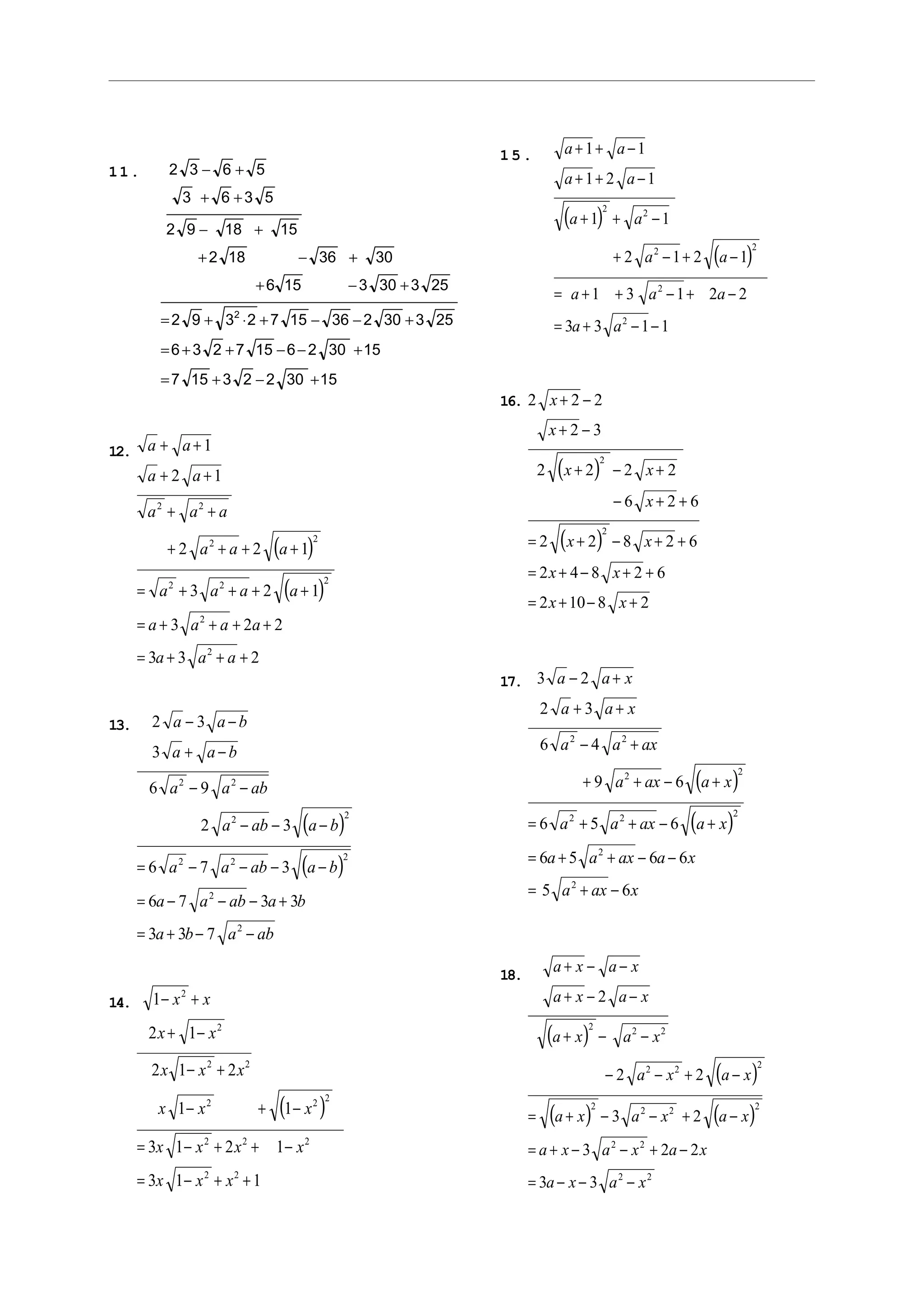 11. 2 3 6 5
3 6 3 5
2 9 18 15
2 18 36 30
6 15 3 30 3 25
2 9 3 2 7 15 36 2 30 3 25
6 3 2 7 15 6 2 30 15
7 15 3 2 2 30 15
2
− +
+ +
− +
+ − +
+ − +
= + ⋅ + − − +
= + + − − +
= + − +
12.
( )
( )
a a
a a
a a a
a a a
a a a a
a a a a
a a a
+ +
+ +
+ +
+ + + +
= + + + +
= + + + +
= + + +
1
2 1
2 2 1
3 2 1
3 2 2
3 3 2
2 2
2 2
2 2 2
2
2
13.
( )
( )
2 3
3
6 9
2 3
6 7 3
6 7 3 3
3 3 7
2 2
2 2
2 2 2
2
2
a a b
a a b
a a ab
a ab a b
a a ab a b
a a ab a b
a b a ab
− −
+ −
− −
− − −
= − − − −
= − − − +
= + − −
14.
( )
1
2 1
2 1 2
1 1
3 1 2 1
3 1 1
2
2
2 2
2 2 2
2 2 2
2 2
− +
+ −
− +
− + −
= − + + −
= − + +
x x
x x
x x x
x x x
x x x x
x x x
15.
( )
( )
a a
a a
a a
a a
a a a
a a
+ + −
+ + −
+ + −
+ − + −
= + + − + −
= + − −
1 1
1 2 1
1 1
2 1 2 1
1 3 1 2 2
3 3 1 1
2 2
2 2
2
2
16.
( )
( )
2 2 2
2 3
2 2 2 2
6 2 6
2 2 8 2 6
2 4 8 2 6
2 10 8 2
2
2
x
x
x x
x
x x
x x
x x
+ −
+ −
+ − +
− + +
= + − + +
= + − + +
= + − +
17.
( )
( )
3 2
2 3
6 4
9 6
6 5 6
6 5 6 6
5 6
2 2
2 2
2 2 2
2
2
a a x
a a x
a a ax
a ax a x
a a ax a x
a a ax a x
a ax x
− +
+ +
− +
+ + − +
= + + − +
= + + − −
= + −
18.
( )
( )
( ) ( )
a x a x
a x a x
a x a x
a x a x
a x a x a x
a x a x a x
a x a x
+ − −
+ − −
+ − −
− − + −
= + − − + −
= + − − + −
= − − −
2
2 2
3 2
3 2 2
3 3
2 2 2
2 2 2
2 2 2 2
2 2
2 2
 