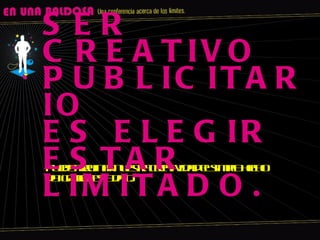 Puede arruinar nuestra creatividad el simple hecho de ignorar este dato. SER CREATIVO PUBLICITARIO ES ELEGIR ESTAR LIMITADO. 