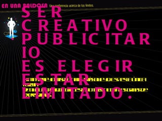 Limitarme yo mismo, nadie màs que yo. Esa es la ùnica forma de que un trabajo como este no termine con las ganas de expresarnos. SER CREATIVO PUBLICITARIO ES ELEGIR ESTAR LIMITADO. 