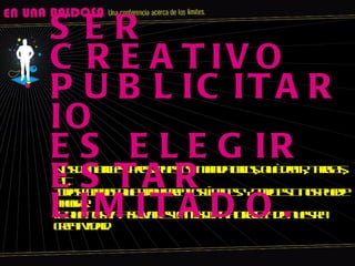 Nos dan briefs, presupuestos, mandatorios, què decir, targets, etc, todas formas que adquieren los lìmites. Y todo esto nos puede ahogar, lo que nos va a salvar es la misma naturaleza de nuestra creatividad.  SER CREATIVO PUBLICITARIO ES ELEGIR ESTAR LIMITADO. 