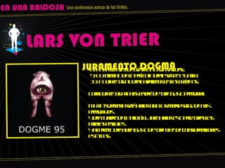 8. Las películas de género no son válidas.  9. El formato de la película debe ser en 35 mm.  10. El director no debe aparecer en los créditos. Como director me abstendré de todo gusto personal! Mi fin supremo será hacer que la verdad salga de mis personajes y del cuadro de la acción. Juro hacer esto por todos los medios posibles y al precio del buen gusto de todo tipo de consideraciones estéticas. 