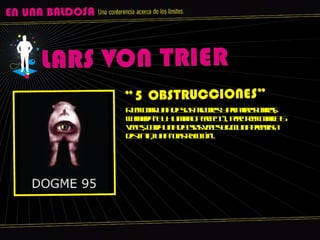 Refilmar una de sus mejores y primeras obras, llamada “El Humano Perfecto”, pero refilmarla 5 veces, cada una de esas veces bajo una premisa distinta, una “obstrucción”. 
