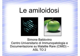 Le amiloidosi



            Simone Baldovino
 Centro Universitario di Immunopatologia e
Documentazione su Malattie Rare (CMID) –
                 ASL TO 2
 