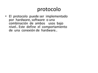 protocolo
• El protocolo puede ser implementado
  por hardware, software o una
  combinación de ambos usos bajo
  nivel.. Este define el comportamiento
  de una conexión de hardware..
 