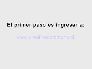 El primer paso es ingresar a:

   www.creativecommons.cl
 