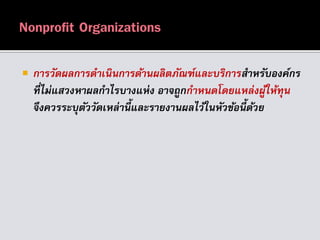  กำรวัดผลกำรดำเนินกำรด้ำนผลิตภัณฑ์และบริกำรสำหรับองค์กร
ที่ไม่แสวงหำผลกำไรบำงแห่ง อำจถูกกำหนดโดยแหล่งผู้ให้ทุน
จึงควรระบุตัววัดเหล่ำนี้และรำยงำนผลไว้ในหัวข้อนี้ด้วย
 