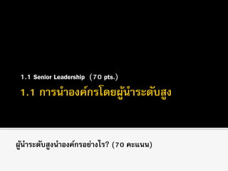 1.1 Senior Leadership (70 pts.)
ผู้นาระดับสูงนาองค์กรอย่างไร? (70 คะแนน)
 