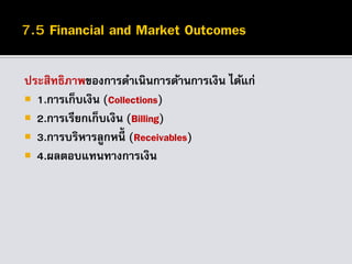 ประสิทธิภาพของการดาเนินการด้านการเงิน ได้แก่
 1.การเก็บเงิน (Collections)
 2.การเรียกเก็บเงิน (Billing)
 3.การบริหารลูกหนี้ (Receivables)
 4.ผลตอบแทนทางการเงิน
 