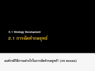 2.1 Strategy Development
องค์กรมีวิธีการอย่างไรในการจัดทากลยุทธ์? (45 คะแนน)
 
