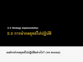 2.2 Strategy Implementation
องค์กรนากลยุทธ์ไปปฏิบัติอย่างไร? (40 คะแนน)
 