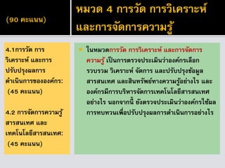 (90 คะแนน)
 ในหมวดการวัด การวิเคราะห์ และการจัดการ
ความรู้ เป็นการตรวจประเมินว่าองค์กรเลือก
รวบรวม วิเคราะห์ จัดการ และปรับปรุงข้อมูล
สารสนเทศ และสินทรัพย์ทางความรู้อย่างไร และ
องค์กรมีการบริหารจัดการเทคโนโลยีสารสนเทศ
อย่างไร นอกจากนี้ ยังตรวจประเมินว่าองค์กรใช้ผล
การทบทวนเพื่อปรับปรุงผลการดาเนินการอย่างไร
4.1การวัด การ
วิเคราะห์ และการ
ปรับปรุงผลการ
ดาเนินการขององค์กร:
(45 คะแนน)
4.2 การจัดการความรู้
สารสนเทศ และ
เทคโนโลยีสารสนเทศ:
(45 คะแนน)
หมวด 4 การวัด การวิเคราะห์
และการจัดการความรู้
 