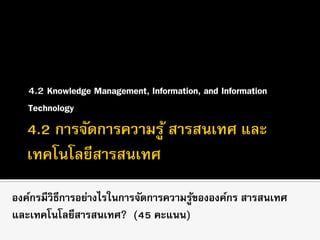 4.2 Knowledge Management, Information, and Information
Technology
องค์กรมีวิธีการอย่างไรในการจัดการความรู้ขององค์กร สารสนเทศ
และเทคโนโลยีสารสนเทศ? (45 คะแนน)
 