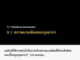 5.1 Workforce Environment
องค์กรมีวิธีการอย่างไรในการสร้างสภาพแวดล้อมที่มีประสิทธิผล
และเกื้ อหนุนบุคลากร? (40 คะแนน)
 