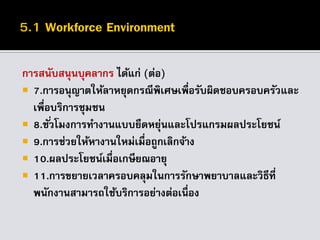 การสนับสนุนบุคลากร ได้แก่ (ต่อ)
 7.การอนุญาตให้ลาหยุดกรณีพิเศษเพื่อรับผิดชอบครอบครัวและ
เพื่อบริการชุมชน
 8.ชั่วโมงการทางานแบบยืดหยุ่นและโปรแกรมผลประโยชน์
 9.การช่วยให้หางานใหม่เมื่อถูกเลิกจ้าง
 10.ผลประโยชน์เมื่อเกษียณอายุ
 11.การขยายเวลาครอบคลุมในการรักษาพยาบาลและวิธีที่
พนักงานสามารถใช้บริการอย่างต่อเนื่อง
 
