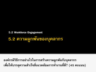 5.2 Workforce Engagement
องค์กรมีวิธีการอย่างไรในการสร้างความผูกพันกับบุคลากร
เพื่อให้บรรลุความสาเร็จสิ่งแวดล้อมการทางานที่ดี? (45 คะแนน)
 