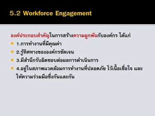 องค์ประกอบสาคัญในการสร้างความผูกพันกับองค์กร ได้แก่
 1.การทางานที่มีคุณค่า
 2.รู้ทิศทางขององค์กรชัดเจน
 3.มีสานึกรับผิดชอบต่อผลการดาเนินการ
 4.อยู่ในสภาพแวดล้อมการทางานที่ปลอดภัย ไว้เนื้ อเชื่อใจ และ
ให้ความร่วมมือซึ่งกันและกัน
 