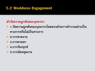 ตัววัดความผูกพันของบุคลากร
 1.วัดความผูกพันของบุคลากรโดยตรงด้วยการสารวจอย่างเป็ น
ทางการหรือไม่เป็นทางการ
 2.การขาดงาน
 3.การลาออก
 4.การร้องทุกข์
 5.การนัดหยุดงาน
 