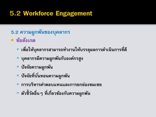 5.2 ความผูกพันของบุคลากร
 ข้อสังเกต
 เพื่อให้บุคลากรสามารถทางานให้บรรลุผลการดาเนินการที่ดี
 บุคลากรมีความผูกพันกับองค์กรสูง
 ปัจจัยความผูกพัน
 ปัจจัยที่บั่นทอนความผูกพัน
 การบริหารค่าตอบแทนและการยกย่องชมเชย
 ตัวชี้ วัดอื่นๆ ที่เกี่ยวข้องกับความผูกพัน
 