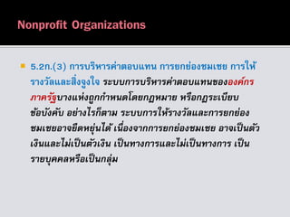  5.2ก.(3) การบริหารค่าตอบแทน การยกย่องชมเชย การให้
รางวัลและสิ่งจูงใจ ระบบกำรบริหำรค่ำตอบแทนขององค์กร
ภำครัฐบำงแห่งถูกกำหนดโดยกฎหมำย หรือกฎระเบียบ
ข้อบังคับ อย่ำงไรก็ตำม ระบบกำรให้รำงวัลและกำรยกย่อง
ชมเชยอำจยืดหยุ่นได้ เนื่องจำกกำรยกย่องชมเชย อำจเป็นตัว
เงินและไม่เป็นตัวเงิน เป็นทำงกำรและไม่เป็นทำงกำร เป็น
รำยบุคคลหรือเป็นกลุ่ม
 