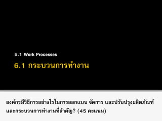6.1 Work Processes
องค์กรมีวิธีการอย่างไรในการออกแบบ จัดการ และปรับปรุงผลิตภัณฑ์
และกระบวนการทางานที่สาคัญ? (45 คะแนน)
 