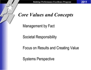 Baldrige Performance Excellence Program   2011



Core Values and Concepts

  Management by Fact

  Societal Responsibility

  Focus on Results and Creating Value

  Systems Perspective
 