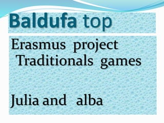 Baldufa top
Erasmus project
Traditionals games
Julia and alba
 