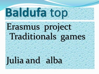 Baldufa top
Erasmus project
Traditionals games
Julia and alba