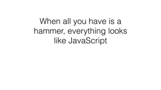 When all you have is a
hammer, everything looks
like JavaScript
 