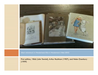 First edition, 1866 (John Tenniel), Arthur Rackham (1907), and Helen Oxenbury
(1999)
Alice’s Adventure’s in Wonderland/Alice in Wonderland (1866-2003)
 