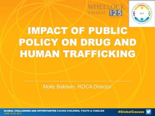 IMPACT OF PUBLIC
POLICY ON DRUG AND
HUMAN TRAFFICKING

Molly Baldwin, ROCA Director

GLOBAL CHALLENGES AND OPPORTUNITES FACING CHILDREN, YOUTH & FAMILIES
JUNE 19-22, 2013

#GlobalCauses

 