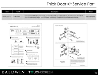 Thick Door Kit Service Part
10
Item Part# Description Finish
Thick Door Kit 5399.xxx.A
Conversion kit for Sectional Tubular Handleset, Evolved Deadbolt, Touchscreen Deadbolt,
Touchscreen Handleset, Touchscreen Dummy Handleset and Tubular Grip Handle.
All 17 Finishes
 