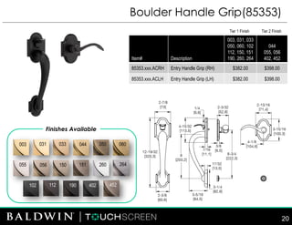 Boulder Handle Grip(85353)
Finishes Available
003 033 044
055 260150
112 190 402102
264
031 050
151
060
452
056
Item# Description
003, 031, 033
050, 060, 102
112, 150, 151
190, 260, 264
044
055, 056
402, 452
85353.xxx.ACRH Entry Handle Grip (RH) $382.00 $398.00
85353.xxx.ACLH Entry Handle Grip (LH) $382.00 $398.00
Tier 1 Finish Tier 2 Finish
20
 