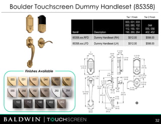 Boulder Touchscreen Dummy Handleset (85358)
Finishes Available
003 033 044
055 260150
112 190 402102
264
031 050
151
060
452
056
Item# Description
003, 031, 033
050, 060, 102
112, 150, 151
190, 260, 264
044
055, 056
402, 452
85358.xxx.RFD Dummy Handleset (RH) $512.00 $598.00
85358.xxx.LFD Dummy Handleset (LH) $512.00 $598.00
Tier 1 Finish Tier 2 Finish
32
 