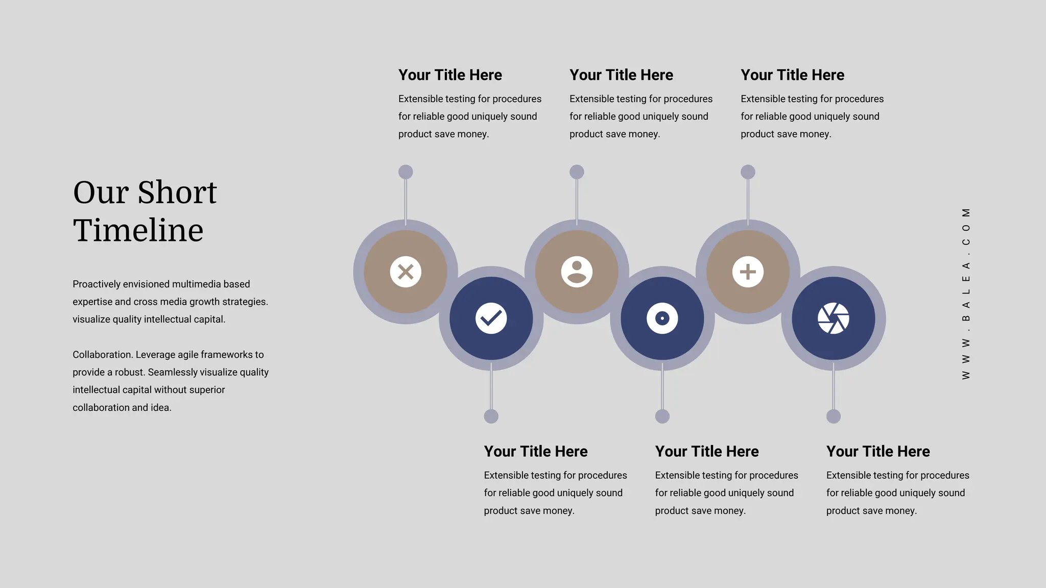 Proactively envisioned multimedia based
expertise and cross media growth strategies.
visualize quality intellectual capital.
Collaboration. Leverage agile frameworks to
provide a robust. Seamlessly visualize quality
intellectual capital without superior
collaboration and idea.
Our Short
Timeline
Your Title Here
Extensible testing for procedures
for reliable good uniquely sound
product save money.
Your Title Here
Extensible testing for procedures
for reliable good uniquely sound
product save money.
Your Title Here
Extensible testing for procedures
for reliable good uniquely sound
product save money.
Your Title Here
Extensible testing for procedures
for reliable good uniquely sound
product save money.
Your Title Here
Extensible testing for procedures
for reliable good uniquely sound
product save money.
Your Title Here
Extensible testing for procedures
for reliable good uniquely sound
product save money.
W
W
W
.
B
A
L
E
A
.
C
O
M
 