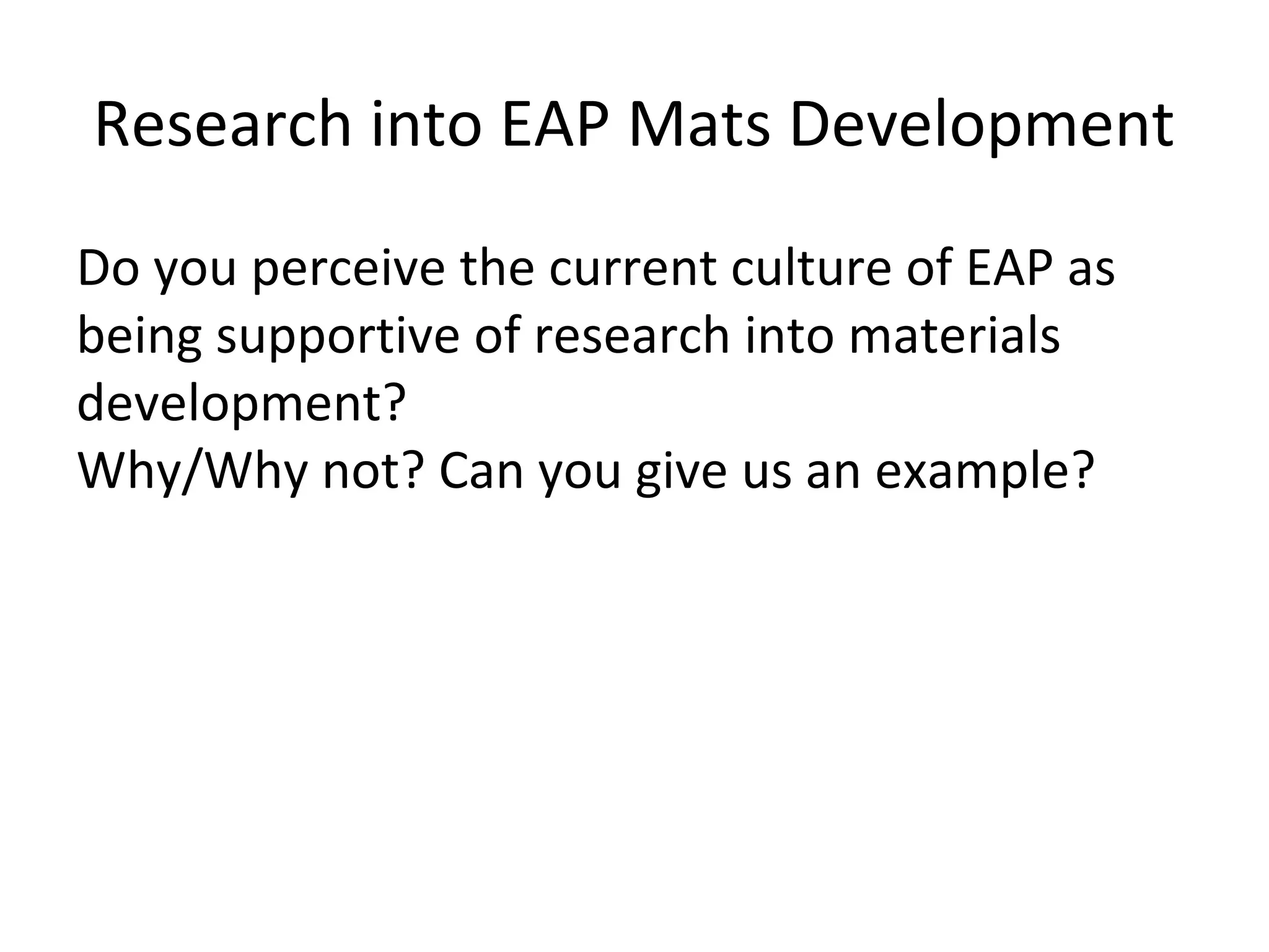 Research into EAP Mats Development
Do you perceive the current culture of EAP as
being supportive of research into materials
development?
Why/Why not? Can you give us an example?
 