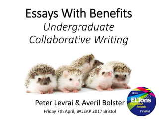 Essays With Benefits
Undergraduate
Collaborative Writing
Peter Levrai & Averil Bolster
Friday 7th April, BALEAP 2017 Bristol
 