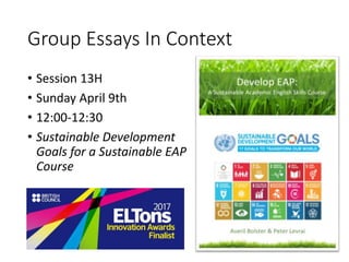 Group Essays In Context
• Session 13H
• Sunday April 9th
• 12:00-12:30
• Sustainable Development
Goals for a Sustainable EAP
Course
 