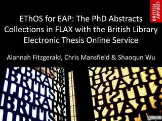 EThOS for EAP: The PhD Abstracts
Collections in FLAX with the British Library
Electronic Thesis Online Service
Alannah Fitzgerald, Chris Mansfield & Shaoqun Wu
 